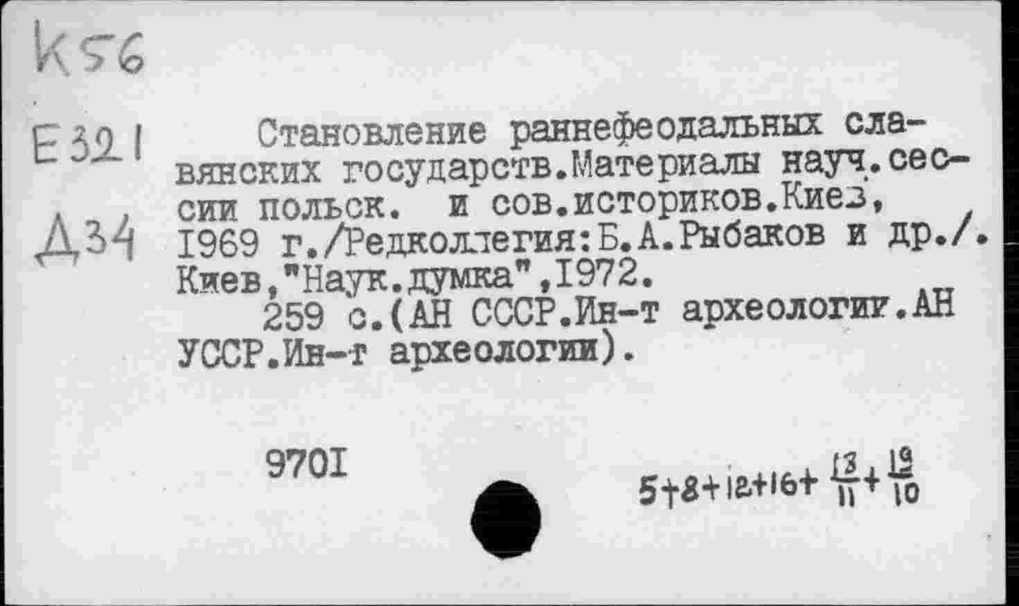 ﻿Е511
Становление раннефеодальных славянских государств.Материалы науч.сессии польок, и сов.историков.Киев, 1969 г./Редколлегия:Б.А.Рыбаков и др./. Киев,"Наук.думка",1972.
259 с.(АН СССР.Ин-т археологии.АН УССР.Ин-т археологии).
9701